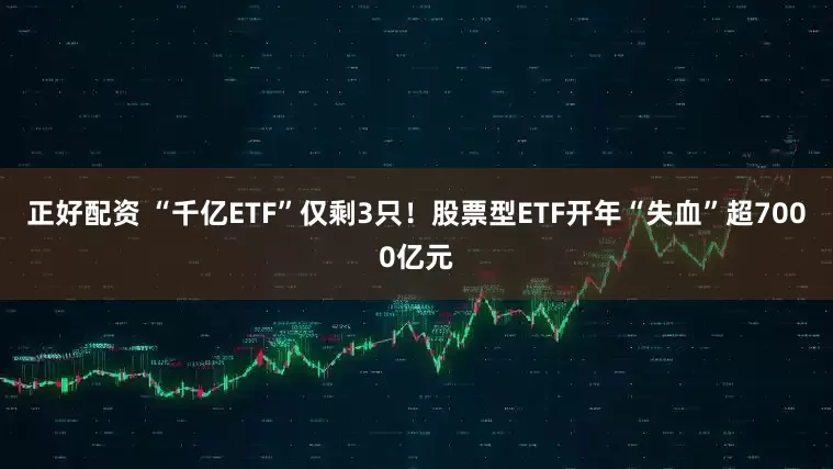 正好配资 “千亿ETF”仅剩3只！股票型ETF开年“失血”超7000亿元