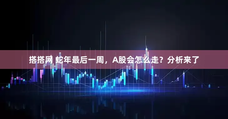搭搭网 蛇年最后一周，A股会怎么走？分析来了