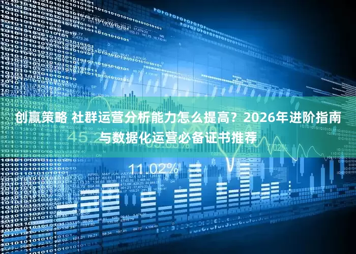 创赢策略 社群运营分析能力怎么提高？2026年进阶指南与数据化运营必备证书推荐