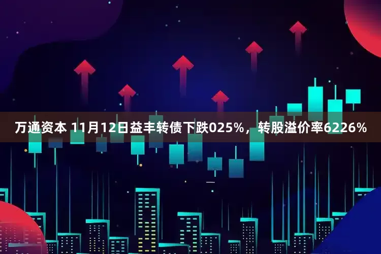 万通资本 11月12日益丰转债下跌025%，转股溢价率6226%