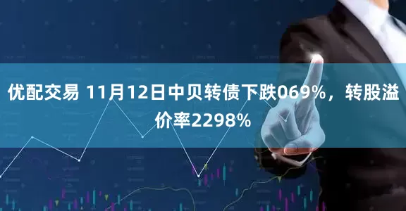 优配交易 11月12日中贝转债下跌069%，转股溢价率2298%