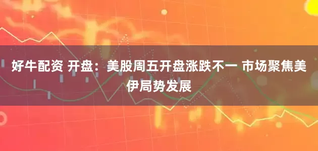 好牛配资 开盘：美股周五开盘涨跌不一 市场聚焦美伊局势发展