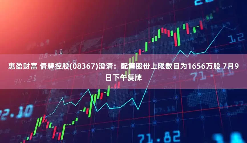 惠盈财富 倩碧控股(08367)澄清：配售股份上限数目为1656万股 7月9日下午复牌