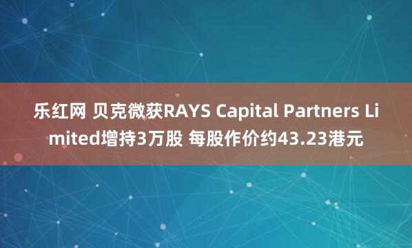 乐红网 贝克微获RAYS Capital Partners Limited增持3万股 每股作价约43.23港元